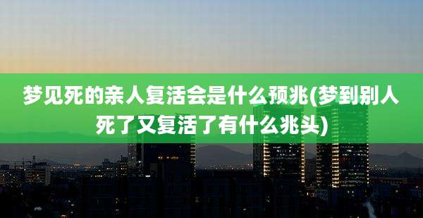梦见死的亲人复活会是什么预兆(梦到别人死了又复活了有什么兆头)