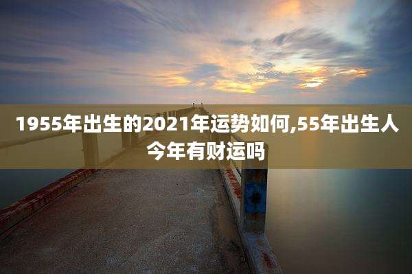 1955年出生的2021年运势如何,55年出生人今年有财运吗