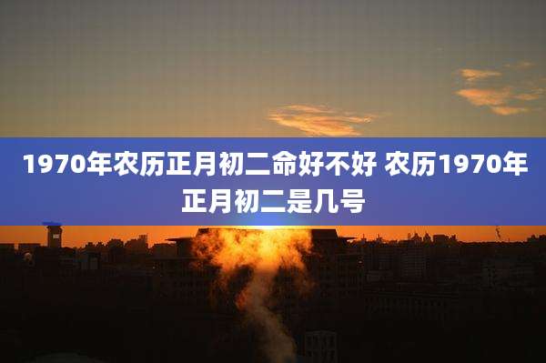1970年农历正月初二命好不好 农历1970年正月初二是几号