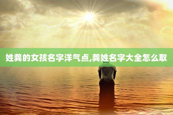姓龚的女孩名字洋气点,龚姓名字大全怎么取