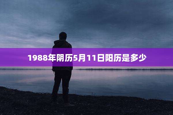 1988年阴历5月11日阳历是多少