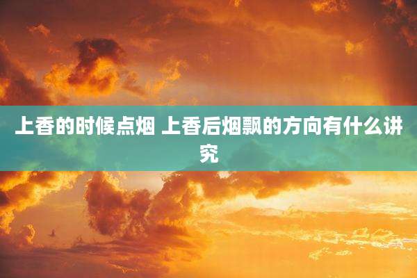 上香的时候点烟 上香后烟飘的方向有什么讲究