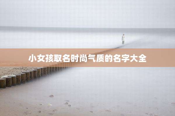 小女孩取名时尚气质的名字大全