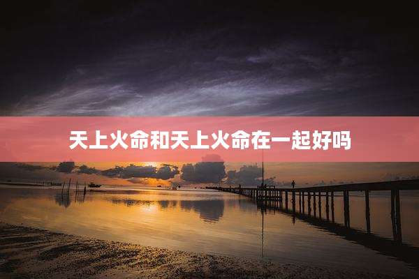 天上火命和天上火命在一起好吗