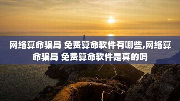 网络算命骗局 免费算命软件有哪些,网络算命骗局 免费算命软件是真的吗