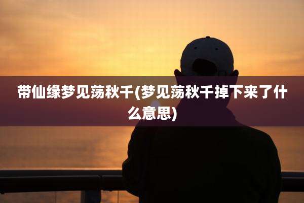 带仙缘梦见荡秋千(梦见荡秋千掉下来了什么意思)