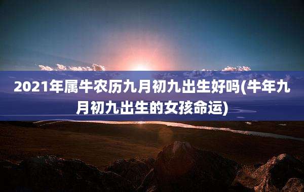 2021年属牛农历九月初九出生好吗(牛年九月初九出生的女孩命运)