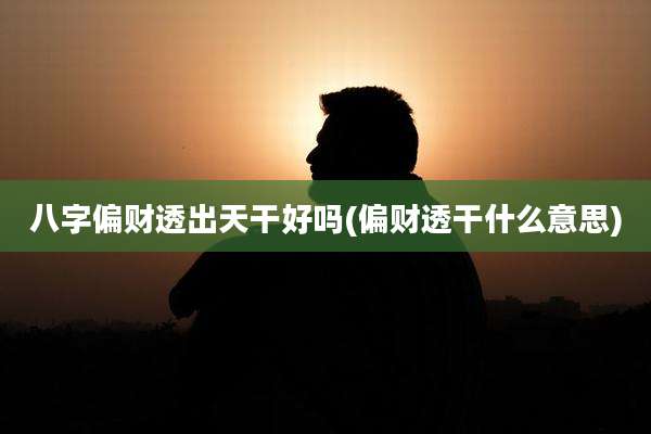 八字偏财透出天干好吗(偏财透干什么意思)