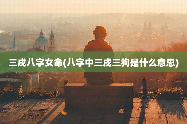 三戌八字女命(八字中三戌三狗是什么意思)