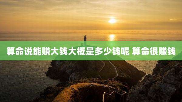 算命说能赚大钱大概是多少钱呢 算命很赚钱