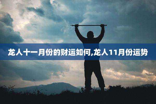 龙人十一月份的财运如何,龙人11月份运势