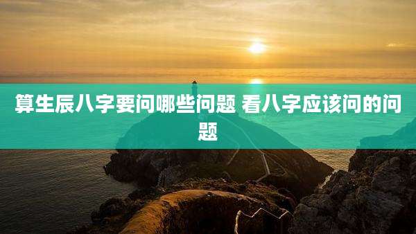 算生辰八字要问哪些问题 看八字应该问的问题