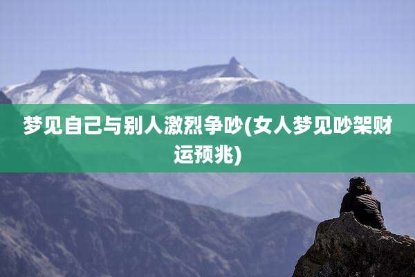 梦见自己与别人激烈争吵(女人梦见吵架财运预兆)