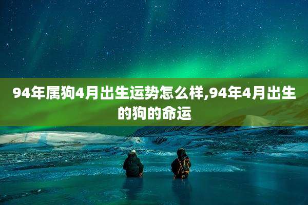 94年属狗4月出生运势怎么样,94年4月出生的狗的命运