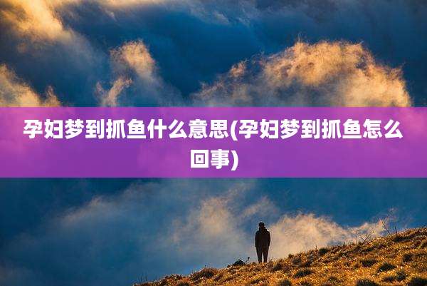 孕妇梦到抓鱼什么意思(孕妇梦到抓鱼怎么回事)