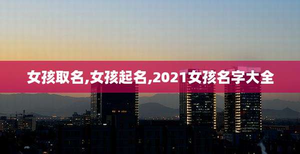 女孩取名,女孩起名,2021女孩名字大全