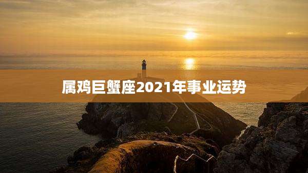 属鸡巨蟹座2021年事业运势