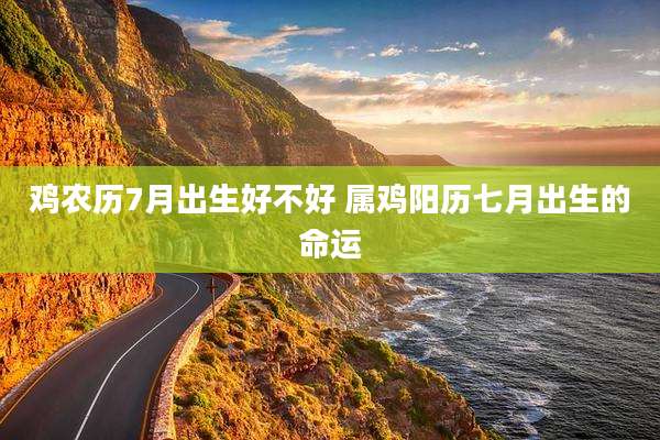 鸡农历7月出生好不好 属鸡阳历七月出生的命运