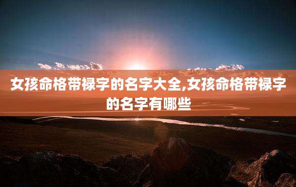 女孩命格带禄字的名字大全,女孩命格带禄字的名字有哪些