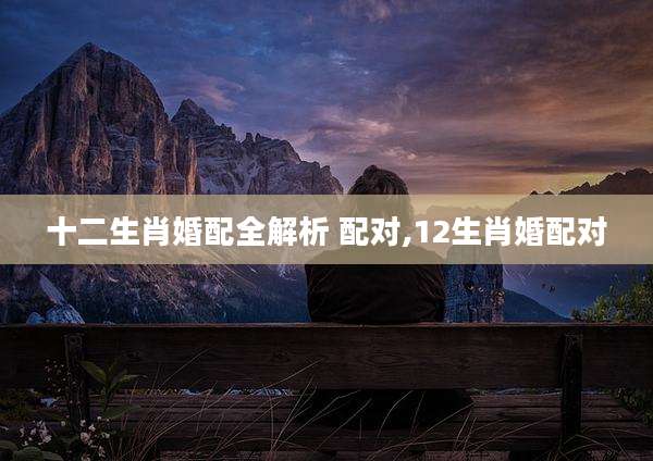 十二生肖婚配全解析 配对,12生肖婚配对