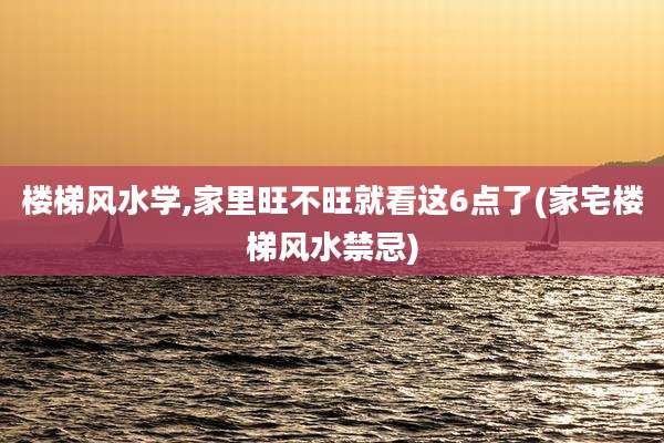 楼梯风水学,家里旺不旺就看这6点了(家宅楼梯风水禁忌)