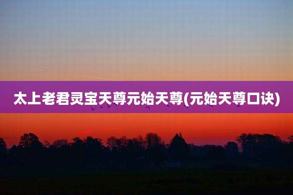 太上老君灵宝天尊元始天尊(元始天尊口诀)