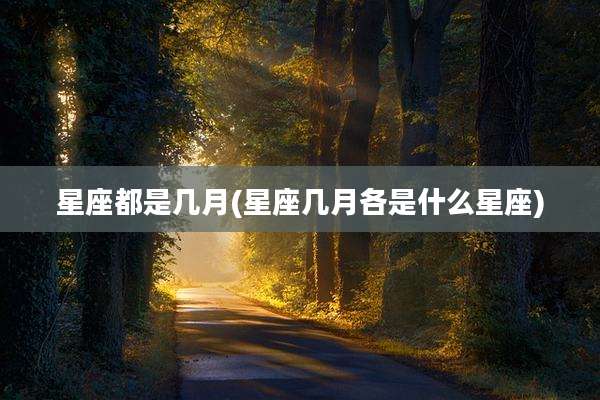 星座都是几月(星座几月各是什么星座)