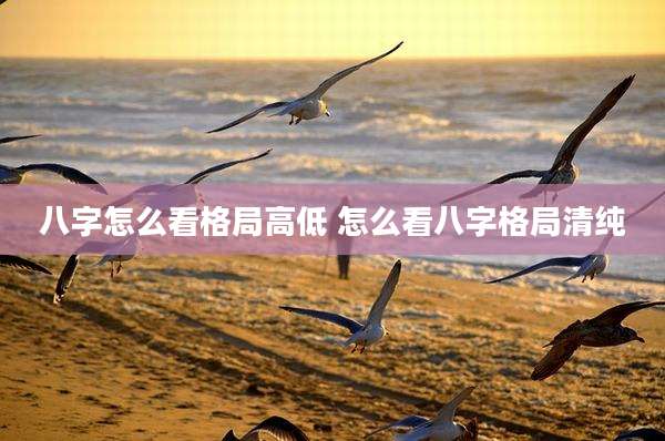 八字怎么看格局高低 怎么看八字格局清纯