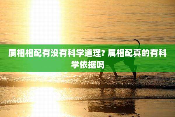 属相相配有没有科学道理? 属相配真的有科学依据吗
