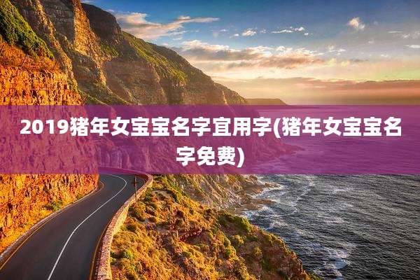 2019猪年女宝宝名字宜用字(猪年女宝宝名字免费)