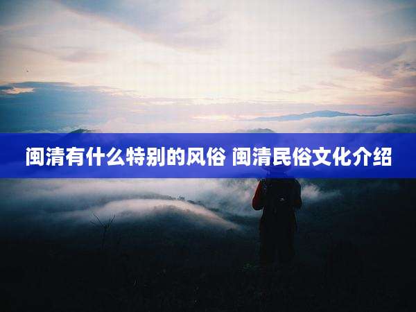 闽清有什么特别的风俗 闽清民俗文化介绍