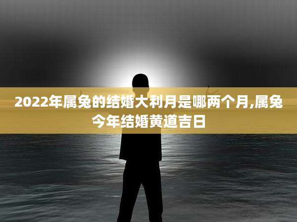 2022年属兔的结婚大利月是哪两个月,属兔今年结婚黄道吉日