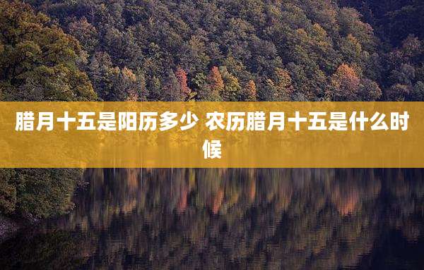 腊月十五是阳历多少 农历腊月十五是什么时候
