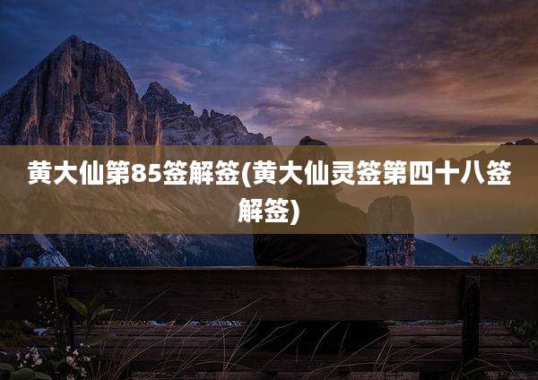 黄大仙第85签解签(黄大仙灵签第四十八签解签)