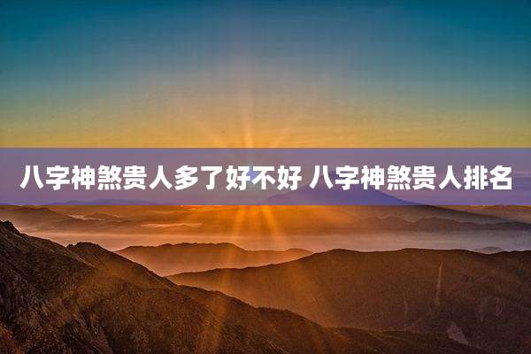八字神煞贵人多了好不好 八字神煞贵人排名