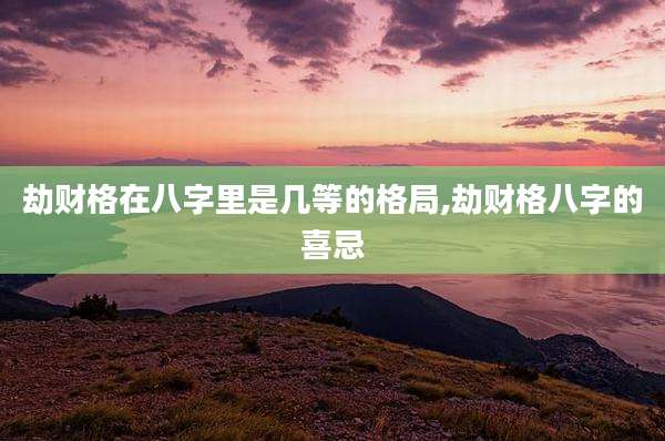 劫财格在八字里是几等的格局,劫财格八字的喜忌