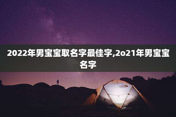 2022年男宝宝取名字最佳字,2o21年男宝宝名字