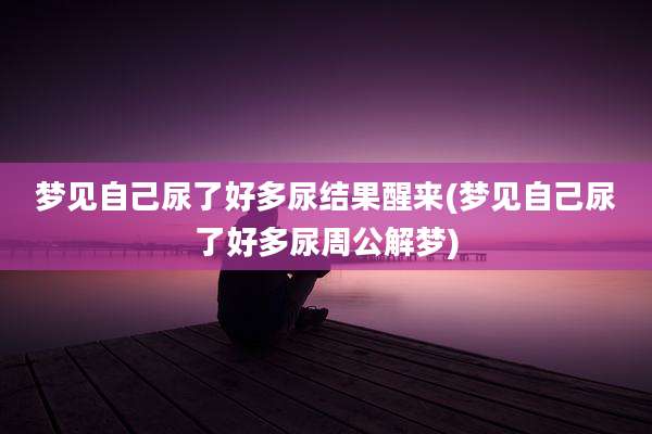 梦见自己尿了好多尿结果醒来(梦见自己尿了好多尿周公解梦)