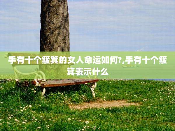 手有十个簸箕的女人命运如何?,手有十个簸箕表示什么