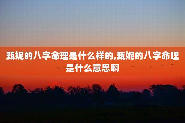 甄妮的八字命理是什么样的,甄妮的八字命理是什么意思啊
