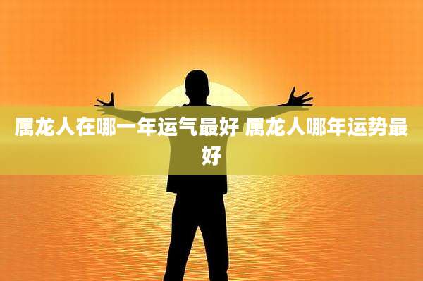 属龙人在哪一年运气最好 属龙人哪年运势最好