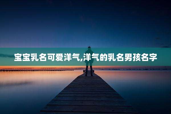 宝宝乳名可爱洋气,洋气的乳名男孩名字