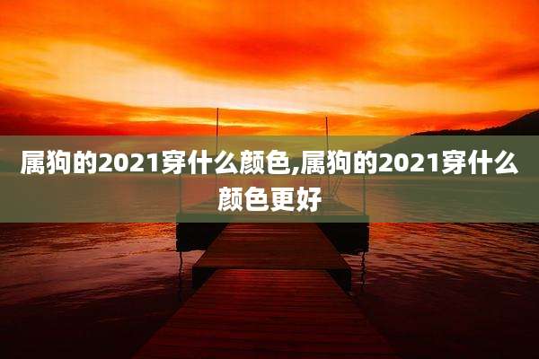 属狗的2021穿什么颜色,属狗的2021穿什么颜色更好