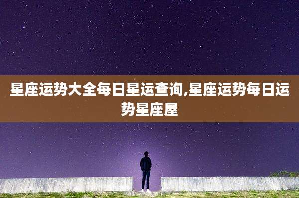 星座运势大全每日星运查询,星座运势每日运势星座屋