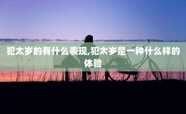 犯太岁的有什么表现,犯太岁是一种什么样的体验