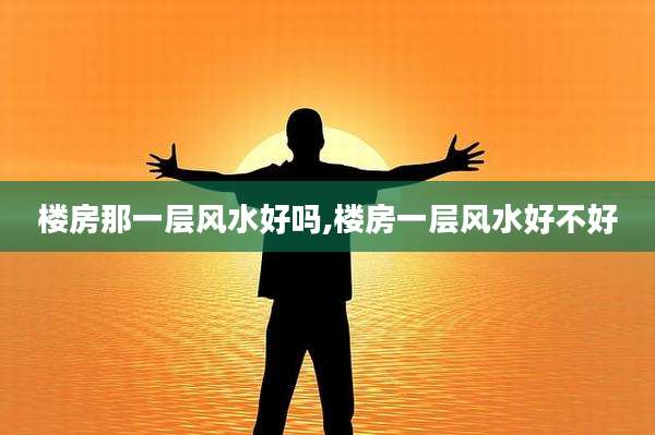 楼房那一层风水好吗,楼房一层风水好不好