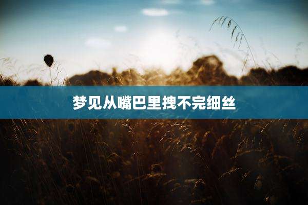 梦见从嘴巴里拽不完细丝