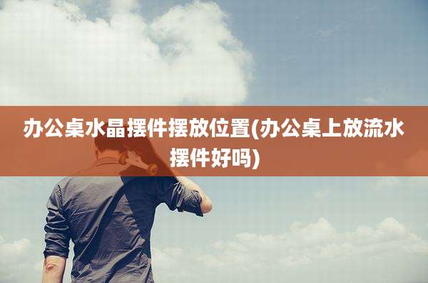 办公桌水晶摆件摆放位置(办公桌上放流水摆件好吗)