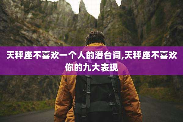 天秤座不喜欢一个人的潜台词,天秤座不喜欢你的九大表现