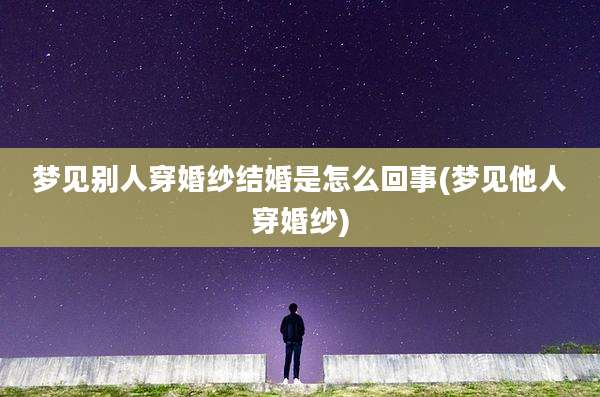 梦见别人穿婚纱结婚是怎么回事(梦见他人穿婚纱)